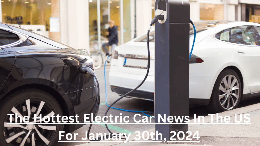 The Hottest Electric Car News In The US For January 30th, 2024