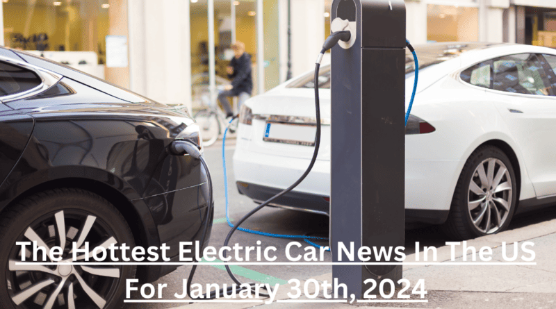 The Hottest Electric Car News In The US For January 30th, 2024